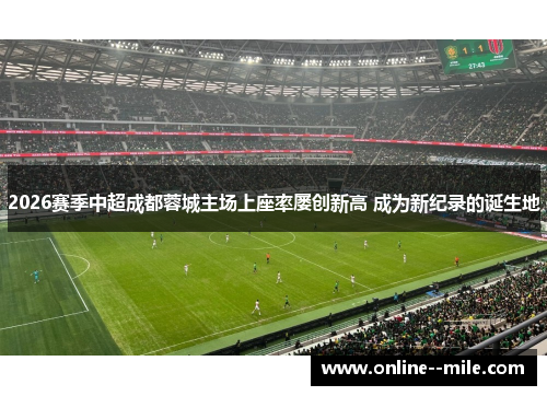 2026赛季中超成都蓉城主场上座率屡创新高 成为新纪录的诞生地