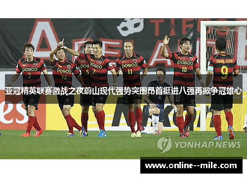 亚冠精英联赛激战之夜蔚山现代强势突围昂首挺进八强再掀争冠雄心