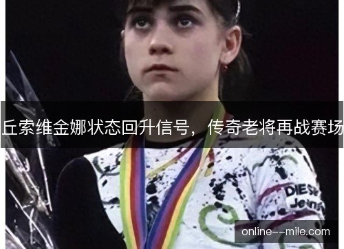 丘索维金娜状态回升信号，传奇老将再战赛场